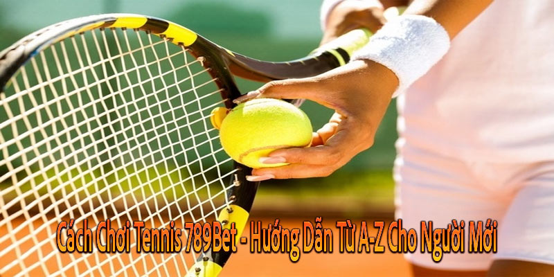 Cách Chơi Tennis 789Bet - Hướng Dẫn Từ A-Z Cho Người Mới