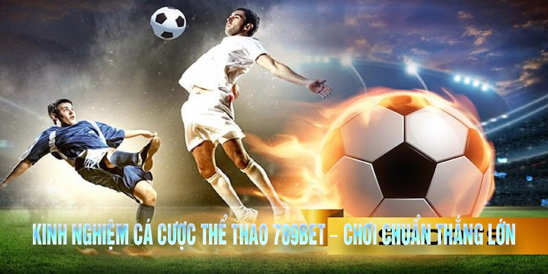 Kinh Nghiệm Cá Cược Thể Thao 789Bet – Chơi Chuẩn Thắng Lớn